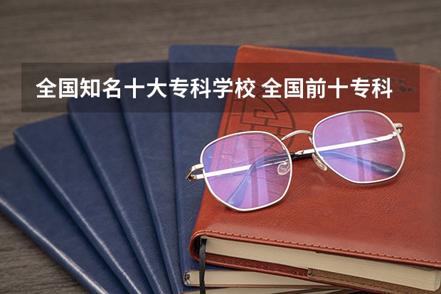 全国知名十大专科学校 全国前十专科学校排名
