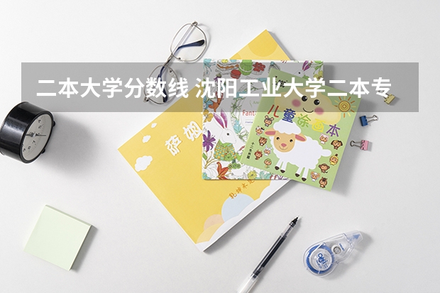 二本大学分数线 沈阳工业大学二本专业分数线