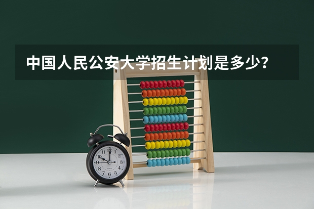 中国人民公安大学招生计划是多少？