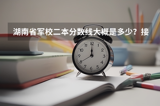 湖南省军校二本分数线大概是多少？接近一本分数线的有哪些？