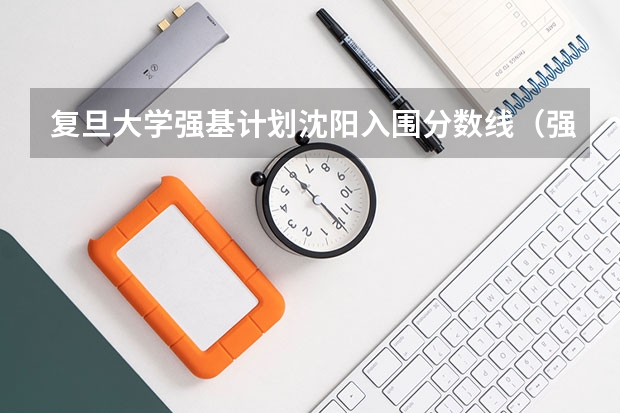 复旦大学强基计划沈阳入围分数线（强基计划36所大学入围分数线）