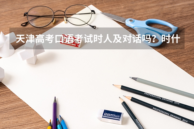 天津高考口语考试时人及对话吗？时什么模式