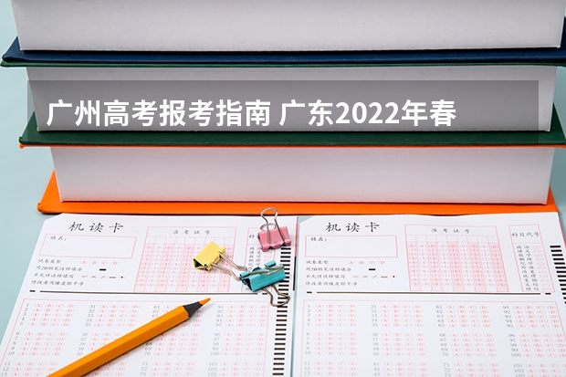 广州高考报考指南 广东2022年春季高考填报指南