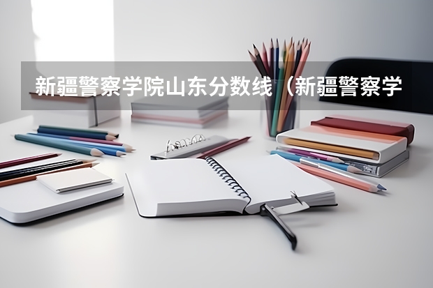 新疆警察学院山东分数线（新疆警察学院在山东的体检体测最低分数线）