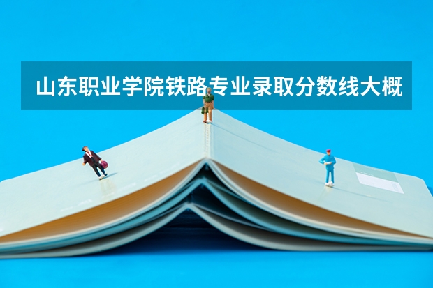 山东职业学院铁路专业录取分数线大概多少分？