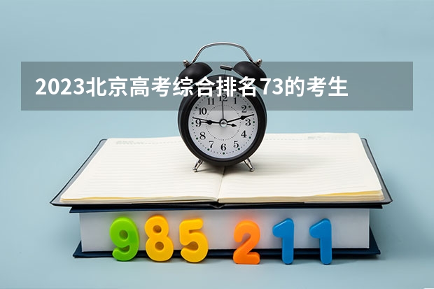 2023北京高考综合排名73的考生报什么大学 历年录取分数线