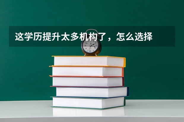 这学历提升太多机构了，怎么选择