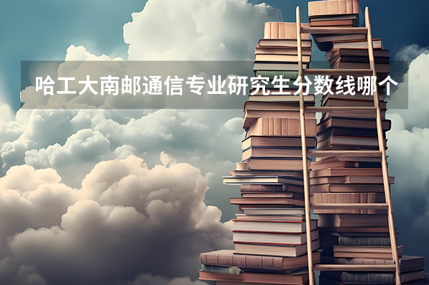 哈工大南邮通信专业研究生分数线哪个更高
