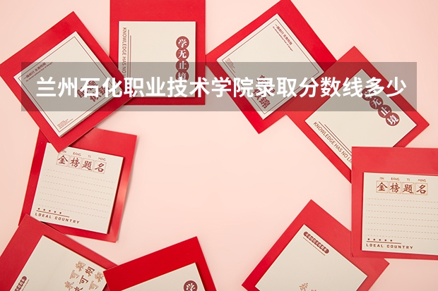 兰州石化职业技术学院录取分数线多少