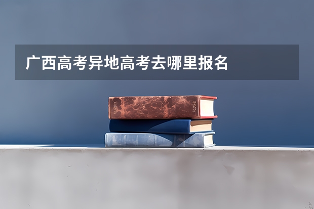 广西高考异地高考去哪里报名