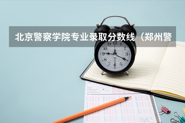 北京警察学院专业录取分数线（郑州警察学院专科分数线）
