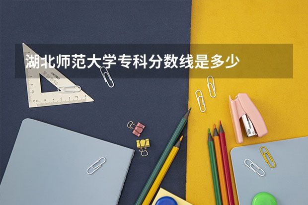 湖北师范大学专科分数线是多少