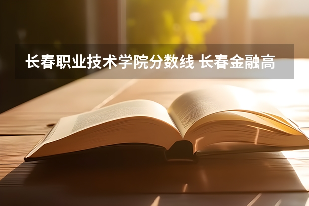长春职业技术学院分数线 长春金融高等专科学校分数线