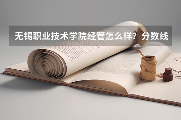 无锡职业技术学院经管怎么样？分数线多少？中桥校区宿舍怎么样？什么时候搬到太湖校区？
