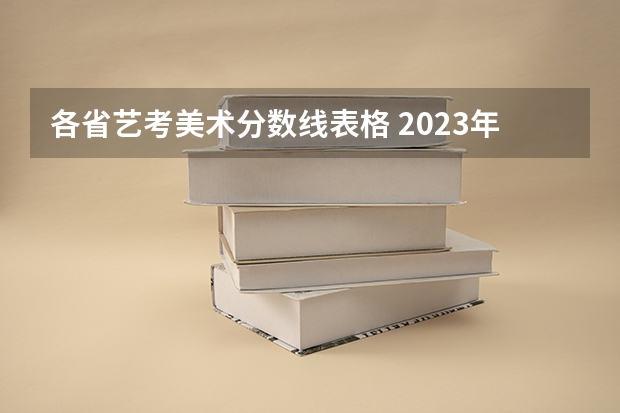 各省艺考美术分数线表格 2023年美术艺考分数线