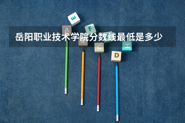 岳阳职业技术学院分数线最低是多少