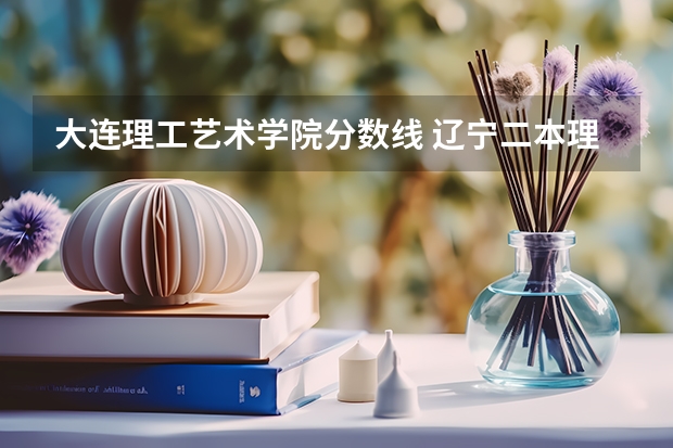 大连理工艺术学院分数线 辽宁二本理科大学排名及理科分数线排名