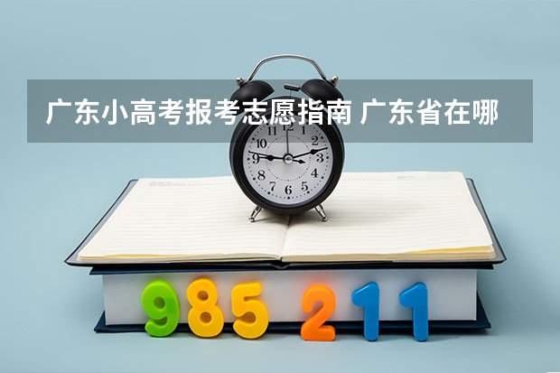 广东小高考报考志愿指南 广东省在哪里填报高考志愿