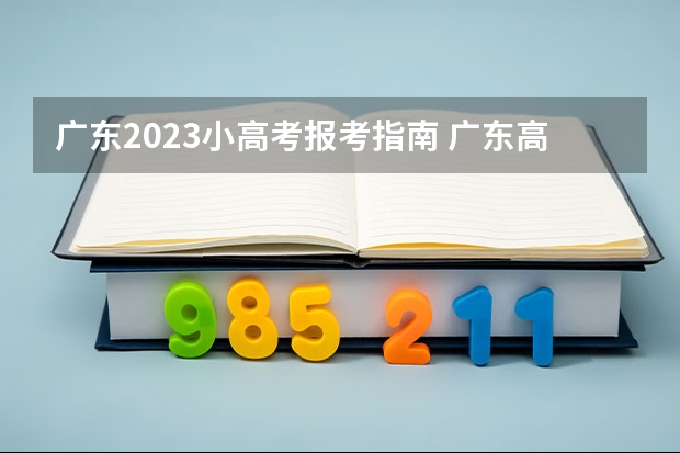 广东2023小高考报考指南 广东高考2023志愿填报时间