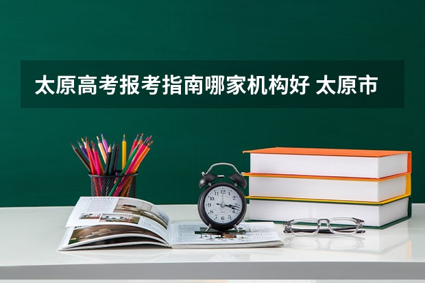 太原高考报考指南哪家机构好 太原市有什么好的高考复习机构？