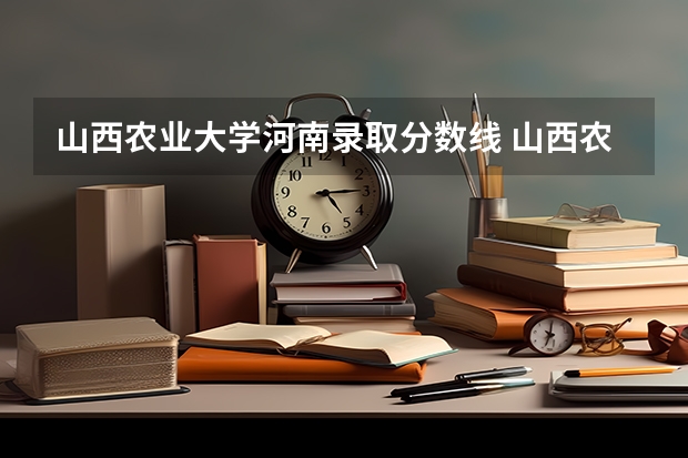 山西农业大学河南录取分数线 山西农业大学河南招生人数