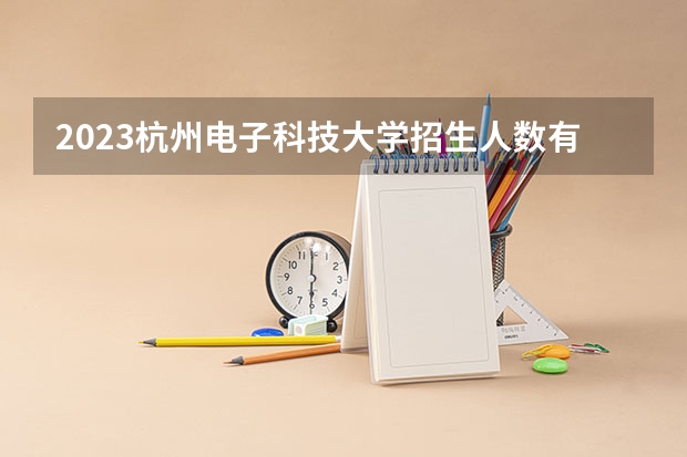 2023杭州电子科技大学招生人数有多少 杭州电子科技大学2023招生简章