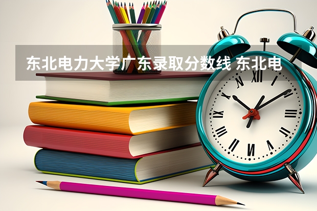 东北电力大学广东录取分数线 东北电力大学广东招生人数