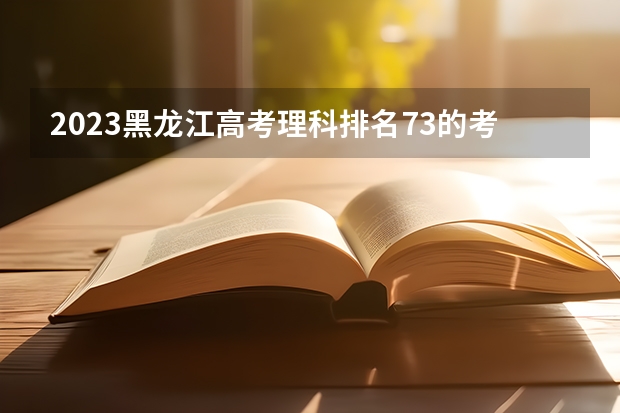 2023黑龙江高考理科排名73的考生报什么大学 历年录取分数线