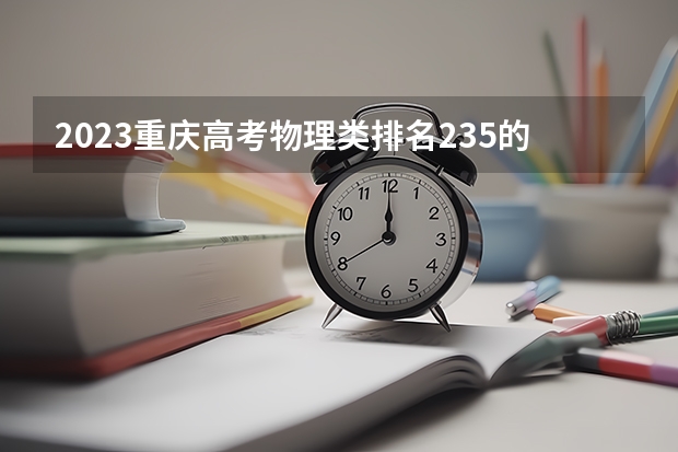 2023重庆高考物理类排名235的考生报什么大学 历年录取分数线