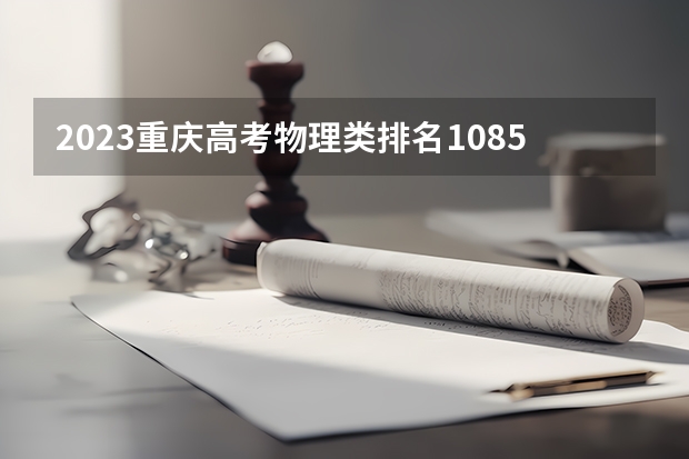 2023重庆高考物理类排名108505的考生报什么大学 历年录取分数线