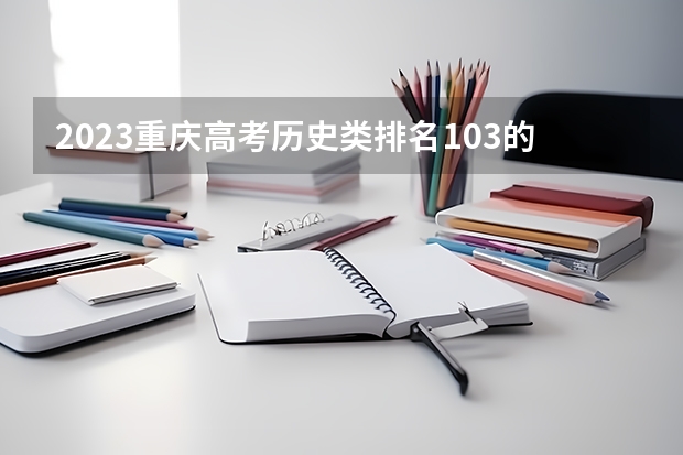2023重庆高考历史类排名103的考生报什么大学 历年录取分数线