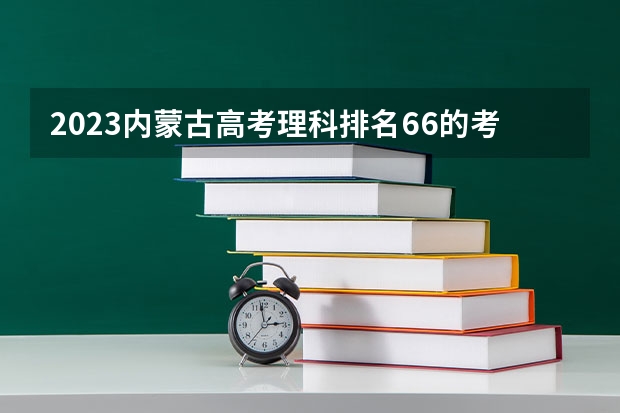 2023内蒙古高考理科排名66的考生报什么大学 历年录取分数线