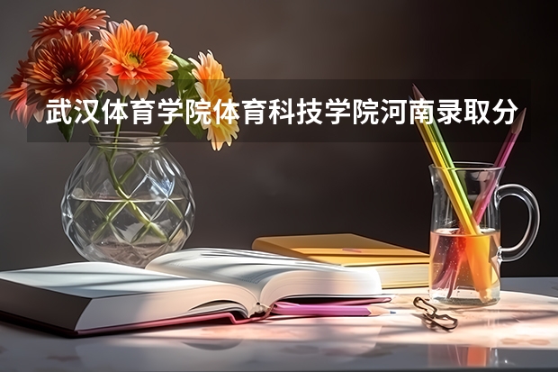 武汉体育学院体育科技学院河南录取分数线 武汉体育学院体育科技学院河南招生人数