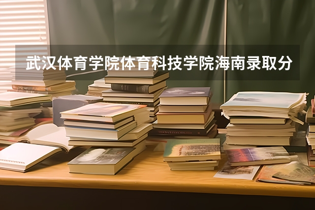 武汉体育学院体育科技学院海南录取分数线 武汉体育学院体育科技学院海南招生人数