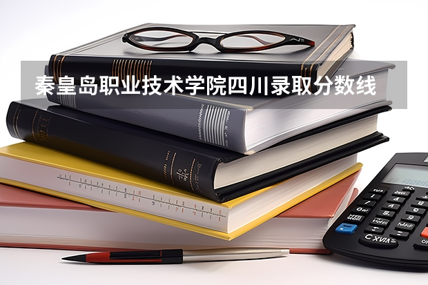 秦皇岛职业技术学院四川录取分数线 秦皇岛职业技术学院四川招生人数