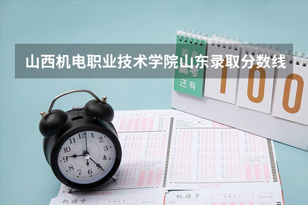 山西机电职业技术学院山东录取分数线 山西机电职业技术学院山东招生人数