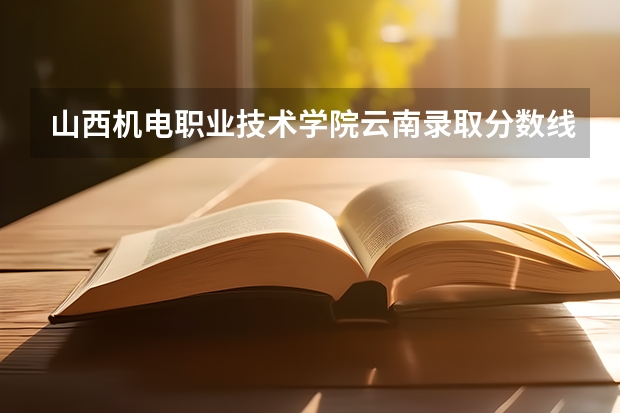 山西机电职业技术学院云南录取分数线 山西机电职业技术学院云南招生人数