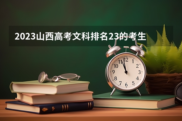 2023山西高考文科排名23的考生报什么大学 历年录取分数线