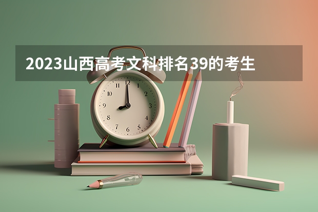 2023山西高考文科排名39的考生报什么大学 历年录取分数线