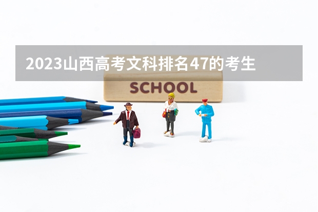 2023山西高考文科排名47的考生报什么大学 历年录取分数线