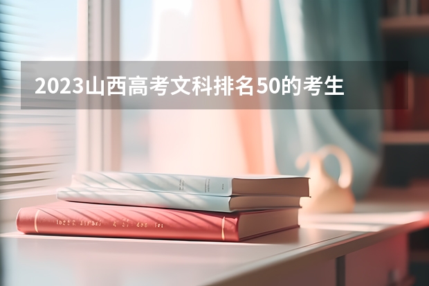 2023山西高考文科排名50的考生报什么大学 历年录取分数线