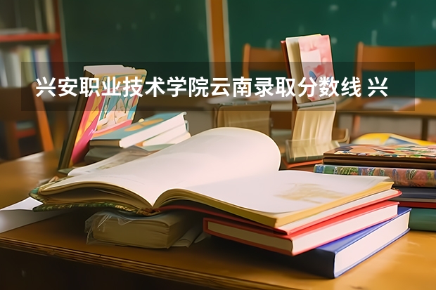 兴安职业技术学院云南录取分数线 兴安职业技术学院云南招生人数