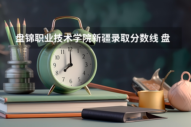 盘锦职业技术学院新疆录取分数线 盘锦职业技术学院新疆招生人数