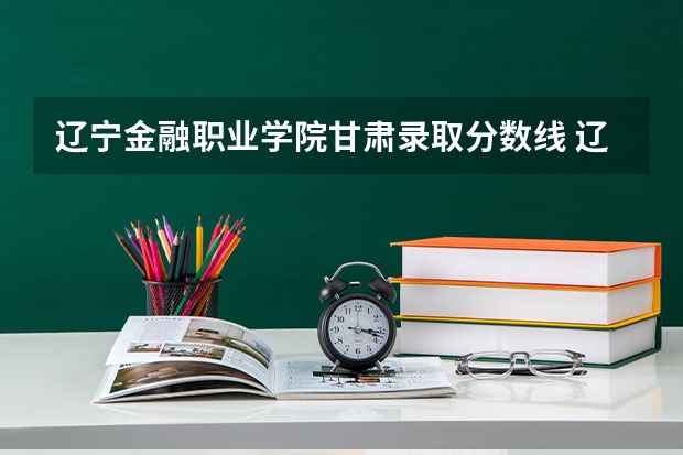 辽宁金融职业学院甘肃录取分数线 辽宁金融职业学院甘肃招生人数