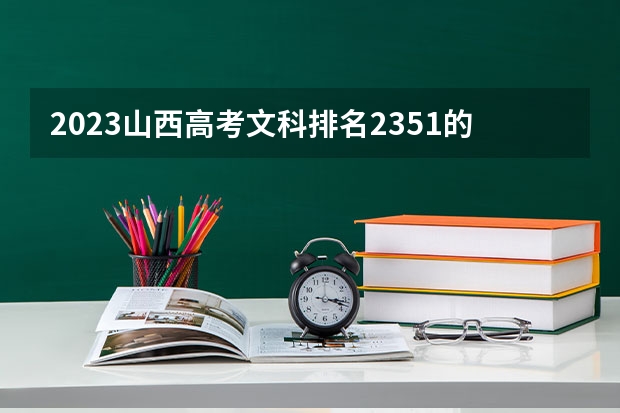 2023山西高考文科排名2351的考生报什么大学 历年录取分数线