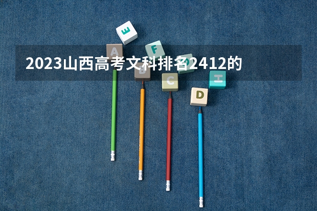 2023山西高考文科排名2412的考生报什么大学 历年录取分数线