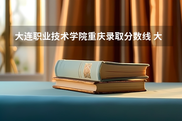 大连职业技术学院重庆录取分数线 大连职业技术学院重庆招生人数