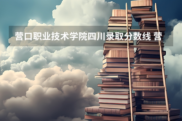 营口职业技术学院四川录取分数线 营口职业技术学院四川招生人数