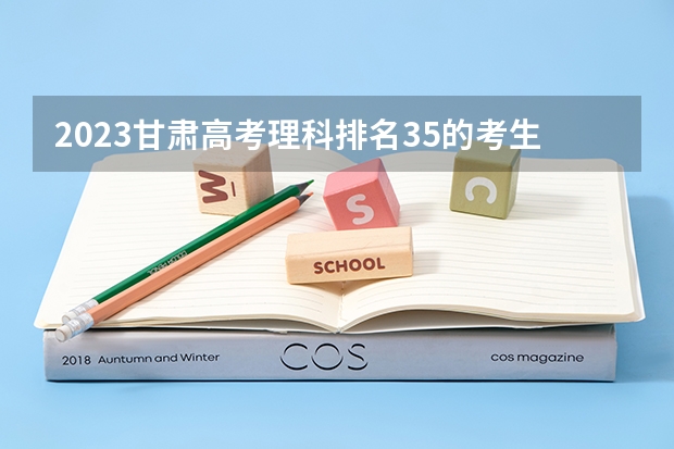 2023甘肃高考理科排名35的考生报什么大学 历年录取分数线