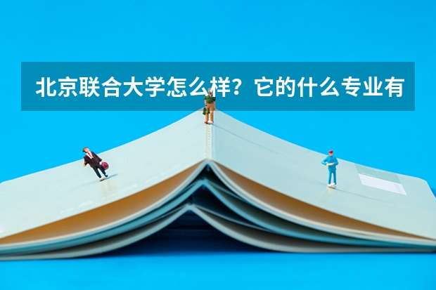 北京联合大学怎么样？它的什么专业有优势？就业率怎么样？跟同等大学比怎么样？